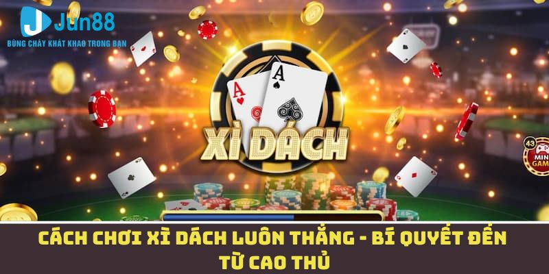 Cách chơi xì dách luôn thắng - Bí quyết đến từ cao thủ